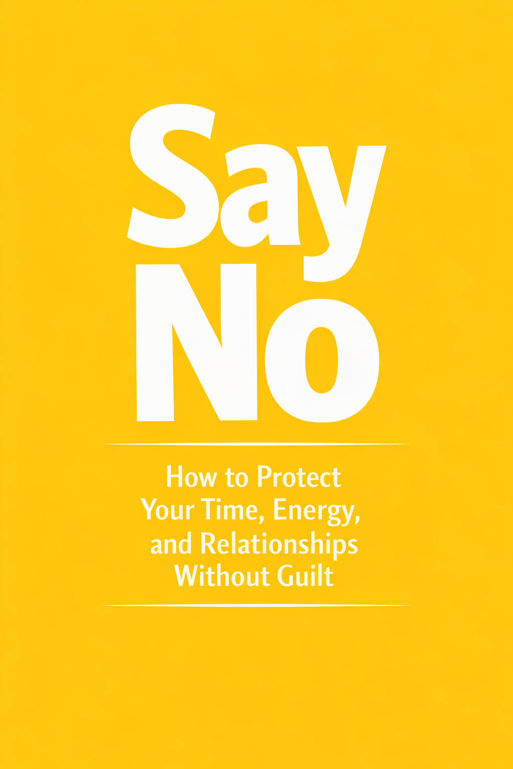 Say No: How to Protect Your Time, Energy, and Relationships Without Guilt